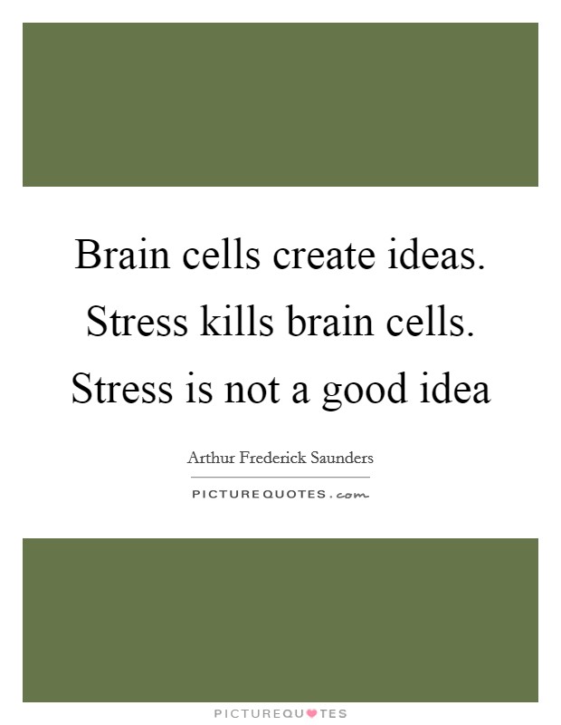 Brain cells create ideas. Stress kills brain cells. Stress is not a good idea Picture Quote #1
