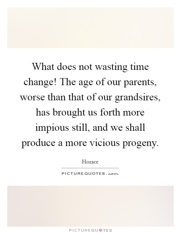 What does not wasting time change! The age of our parents, worse than that of our grandsires, has brought us forth more impious still, and we shall produce a more vicious progeny Picture Quote #1