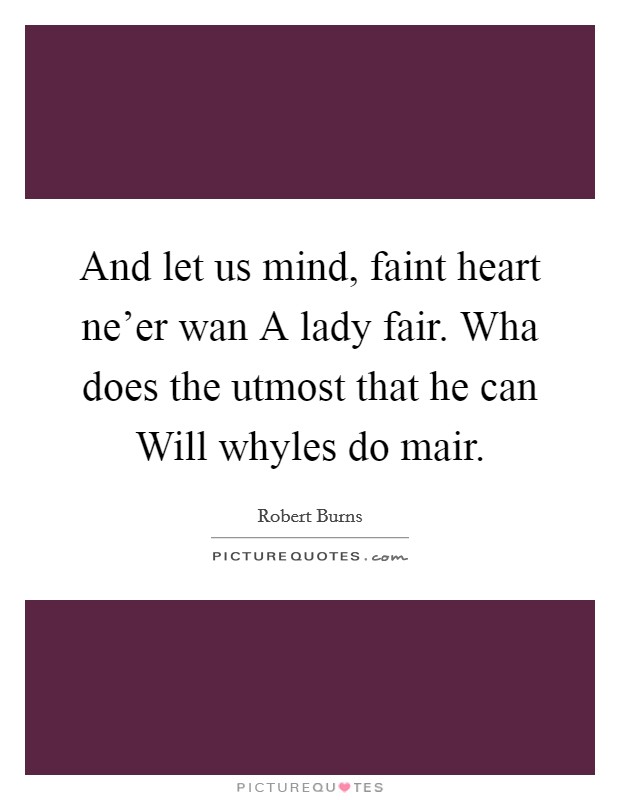 And let us mind, faint heart ne’er wan A lady fair. Wha does the utmost that he can Will whyles do mair Picture Quote #1