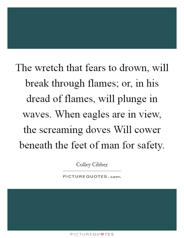The wretch that fears to drown, will break through flames; or, in his dread of flames, will plunge in waves. When eagles are in view, the screaming doves Will cower beneath the feet of man for safety Picture Quote #1