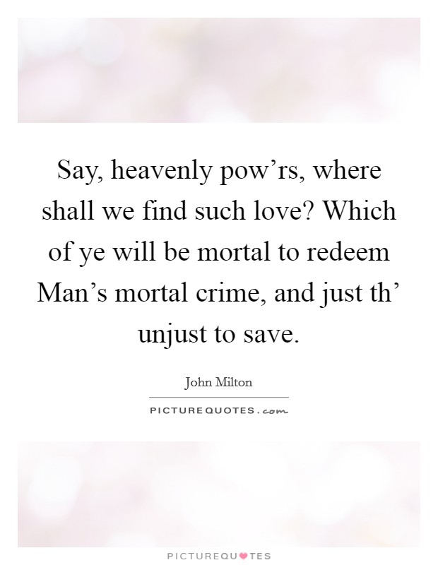 Say, heavenly pow'rs, where shall we find such love? Which of ye will be mortal to redeem Man's mortal crime, and just th' unjust to save Picture Quote #1