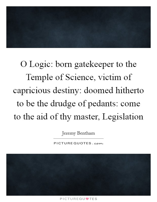 O Logic: born gatekeeper to the Temple of Science, victim of capricious destiny: doomed hitherto to be the drudge of pedants: come to the aid of thy master, Legislation Picture Quote #1