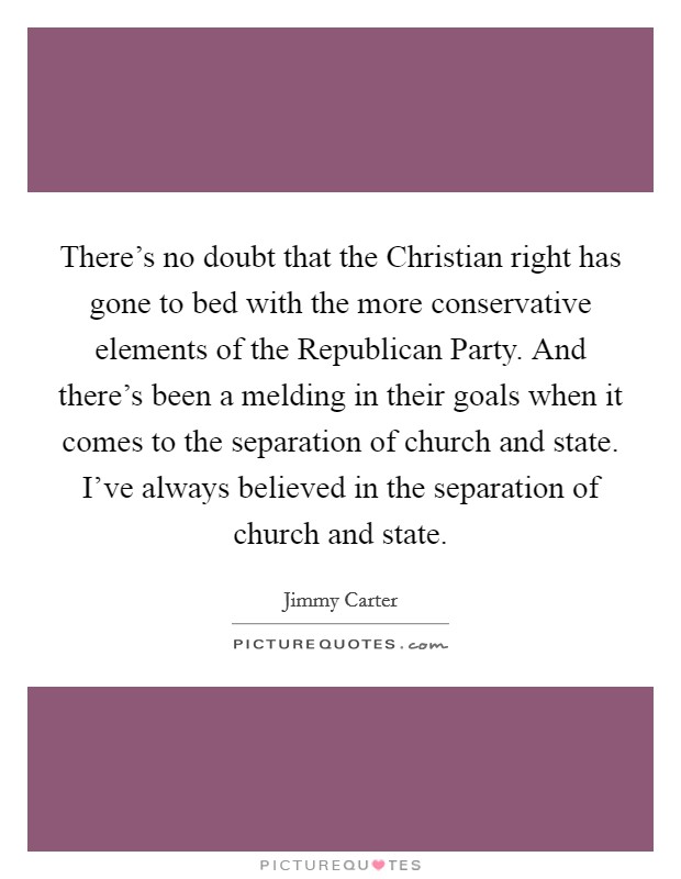 There’s no doubt that the Christian right has gone to bed with the more conservative elements of the Republican Party. And there’s been a melding in their goals when it comes to the separation of church and state. I’ve always believed in the separation of church and state Picture Quote #1