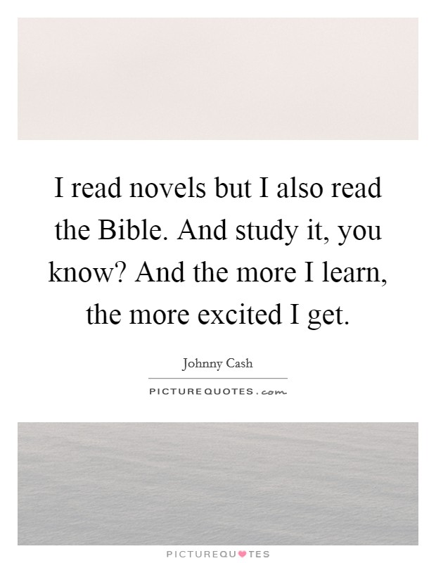 I read novels but I also read the Bible. And study it, you know? And the more I learn, the more excited I get Picture Quote #1