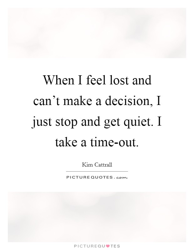 When I feel lost and can’t make a decision, I just stop and get quiet. I take a time-out Picture Quote #1