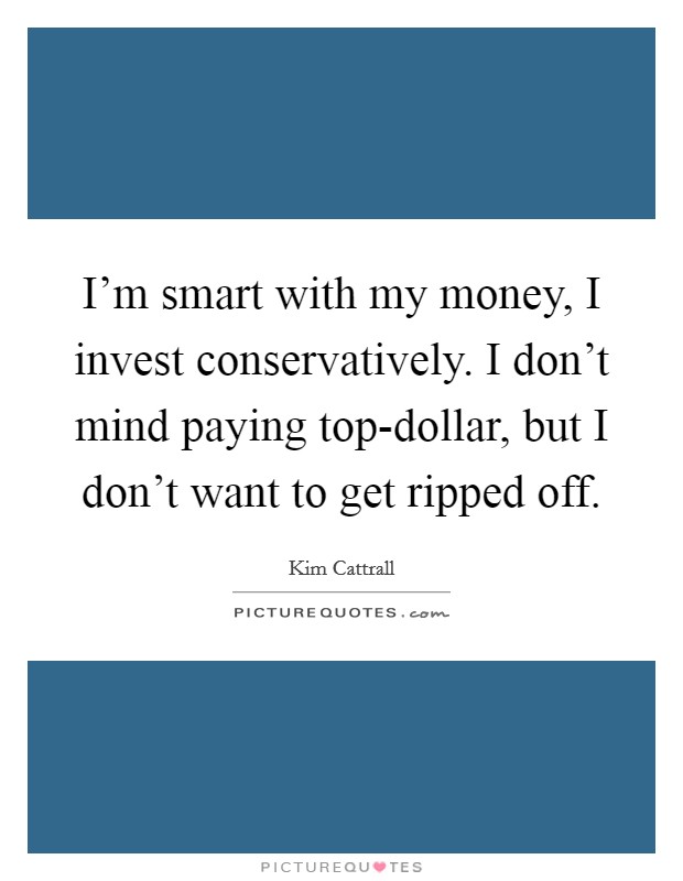 I’m smart with my money, I invest conservatively. I don’t mind paying top-dollar, but I don’t want to get ripped off Picture Quote #1