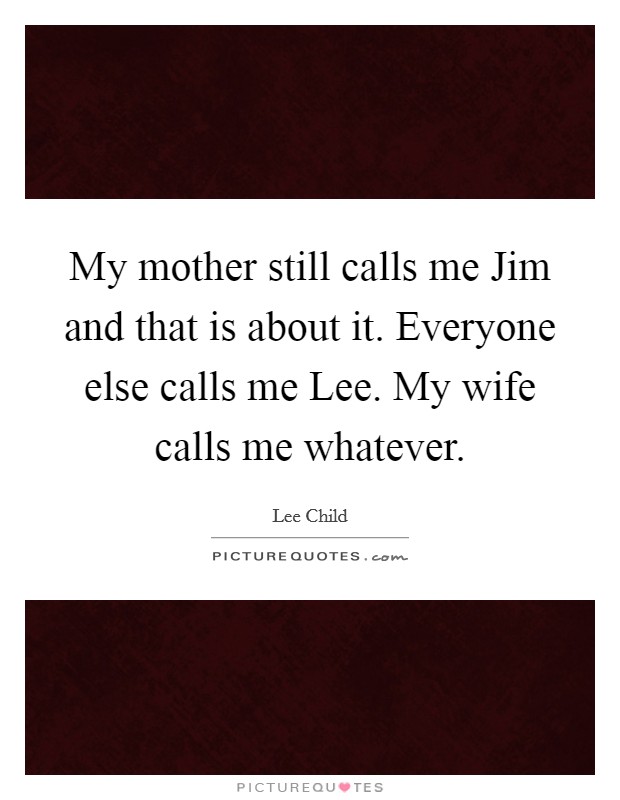 My mother still calls me Jim and that is about it. Everyone else calls me Lee. My wife calls me whatever Picture Quote #1