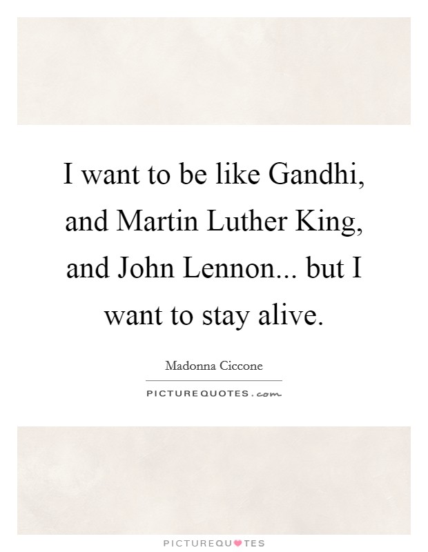 I want to be like Gandhi, and Martin Luther King, and John Lennon... but I want to stay alive Picture Quote #1
