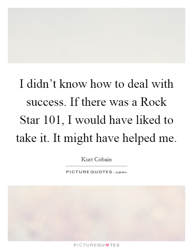 I didn’t know how to deal with success. If there was a Rock Star 101, I would have liked to take it. It might have helped me Picture Quote #1