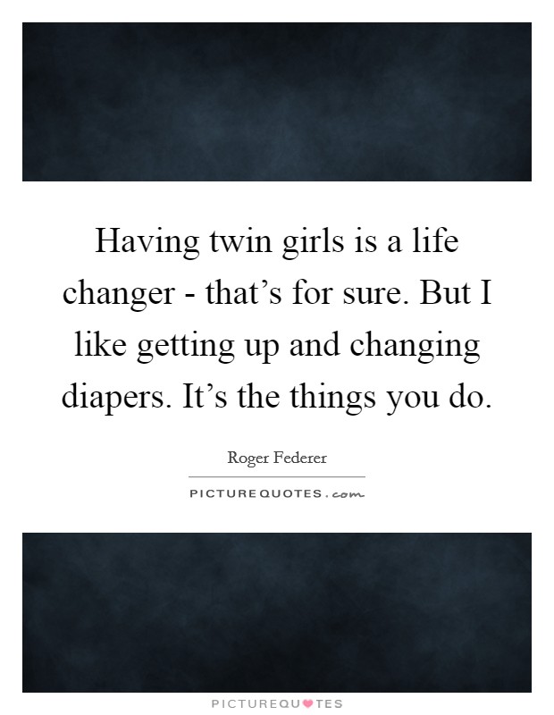 Having twin girls is a life changer - that’s for sure. But I like getting up and changing diapers. It’s the things you do Picture Quote #1