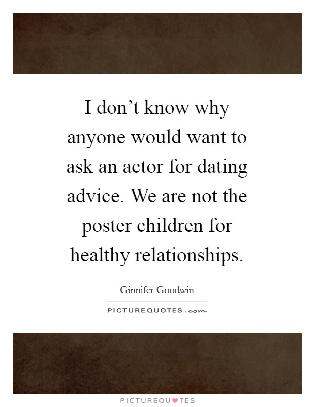 I don’t know why anyone would want to ask an actor for dating advice. We are not the poster children for healthy relationships Picture Quote #1