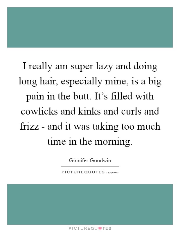 I really am super lazy and doing long hair, especially mine, is a big pain in the butt. It’s filled with cowlicks and kinks and curls and frizz - and it was taking too much time in the morning Picture Quote #1
