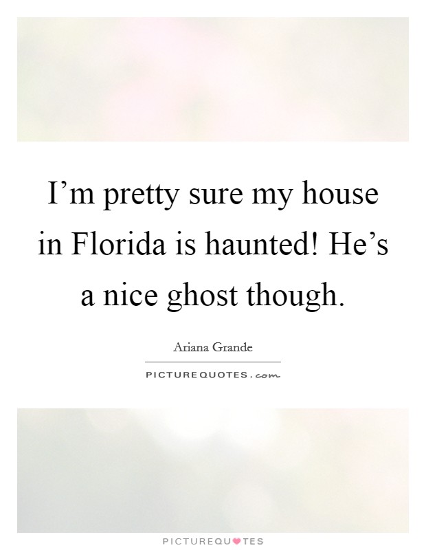 I'm pretty sure my house in Florida is haunted! He's a nice ghost though Picture Quote #1