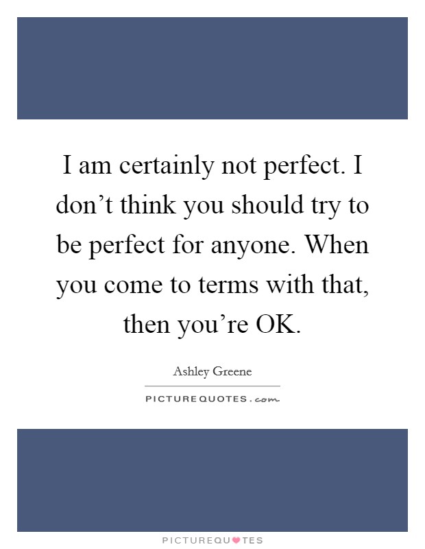 I am certainly not perfect. I don’t think you should try to be perfect for anyone. When you come to terms with that, then you’re OK Picture Quote #1