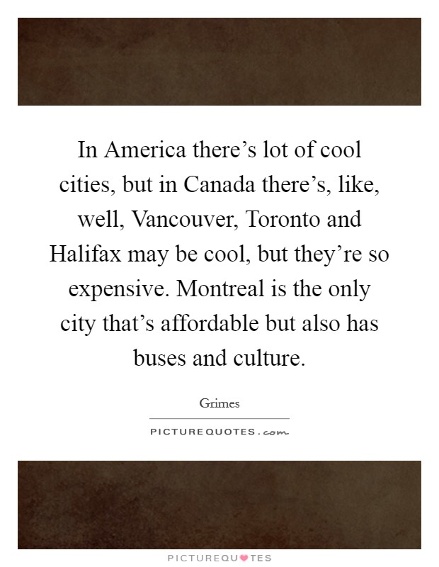 In America there’s lot of cool cities, but in Canada there’s, like, well, Vancouver, Toronto and Halifax may be cool, but they’re so expensive. Montreal is the only city that’s affordable but also has buses and culture Picture Quote #1