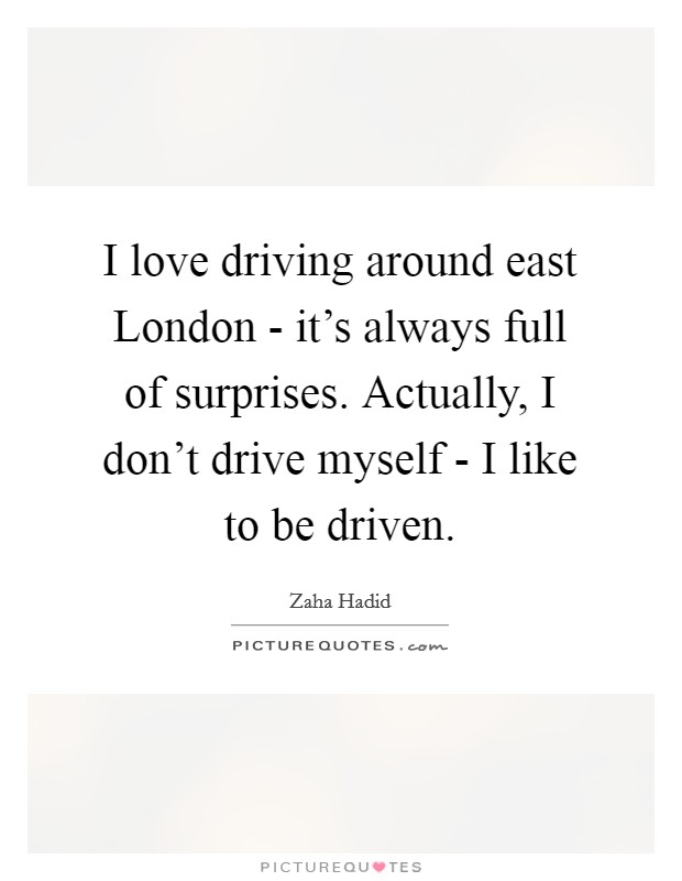 I love driving around east London - it’s always full of surprises. Actually, I don’t drive myself - I like to be driven Picture Quote #1