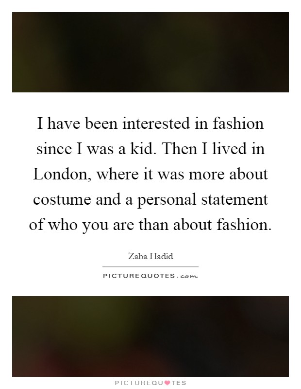 I have been interested in fashion since I was a kid. Then I lived in London, where it was more about costume and a personal statement of who you are than about fashion Picture Quote #1