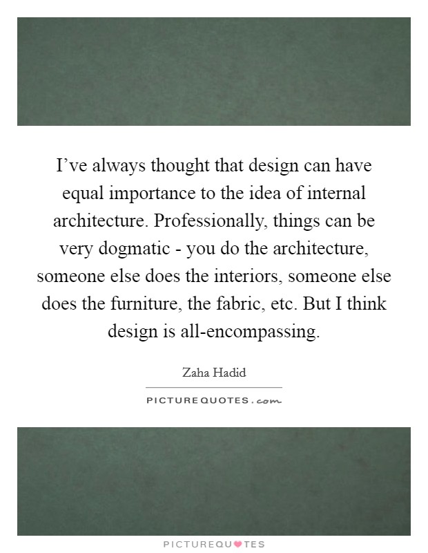I’ve always thought that design can have equal importance to the idea of internal architecture. Professionally, things can be very dogmatic - you do the architecture, someone else does the interiors, someone else does the furniture, the fabric, etc. But I think design is all-encompassing Picture Quote #1