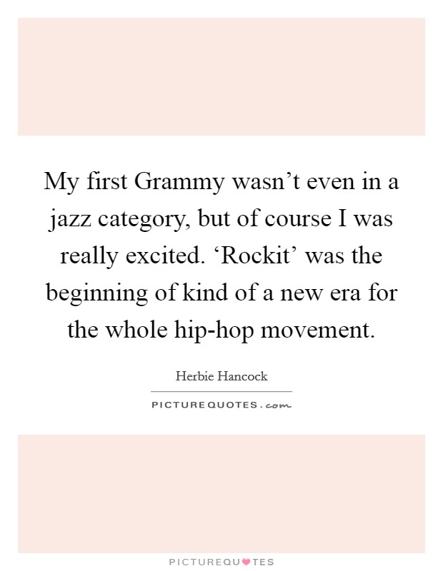 My first Grammy wasn’t even in a jazz category, but of course I was really excited. ‘Rockit’ was the beginning of kind of a new era for the whole hip-hop movement Picture Quote #1