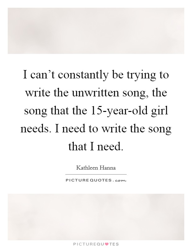 I can’t constantly be trying to write the unwritten song, the song that the 15-year-old girl needs. I need to write the song that I need Picture Quote #1