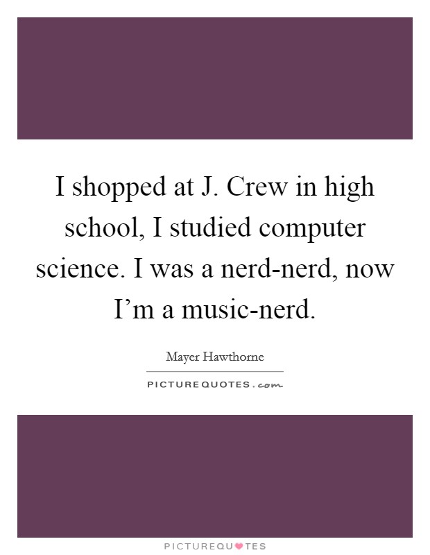 I shopped at J. Crew in high school, I studied computer science. I was a nerd-nerd, now I’m a music-nerd Picture Quote #1