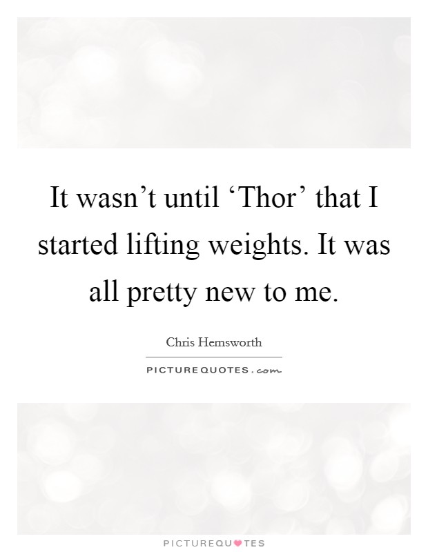 It wasn’t until ‘Thor’ that I started lifting weights. It was all pretty new to me Picture Quote #1