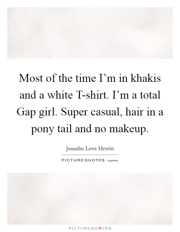Most of the time I’m in khakis and a white T-shirt. I’m a total Gap girl. Super casual, hair in a pony tail and no makeup Picture Quote #1