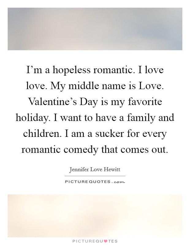I’m a hopeless romantic. I love love. My middle name is Love. Valentine’s Day is my favorite holiday. I want to have a family and children. I am a sucker for every romantic comedy that comes out Picture Quote #1
