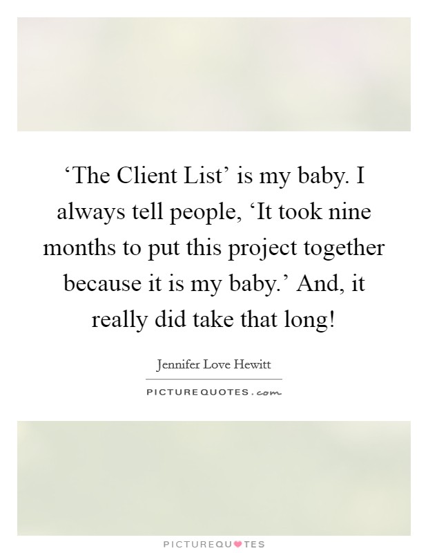 ‘The Client List’ is my baby. I always tell people, ‘It took nine months to put this project together because it is my baby.’ And, it really did take that long! Picture Quote #1