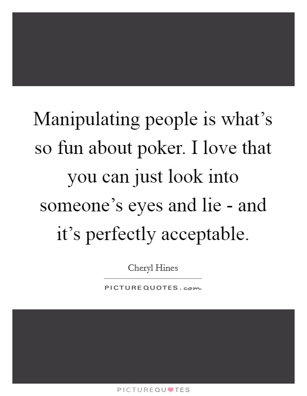 Manipulating people is what’s so fun about poker. I love that you can just look into someone’s eyes and lie - and it’s perfectly acceptable Picture Quote #1