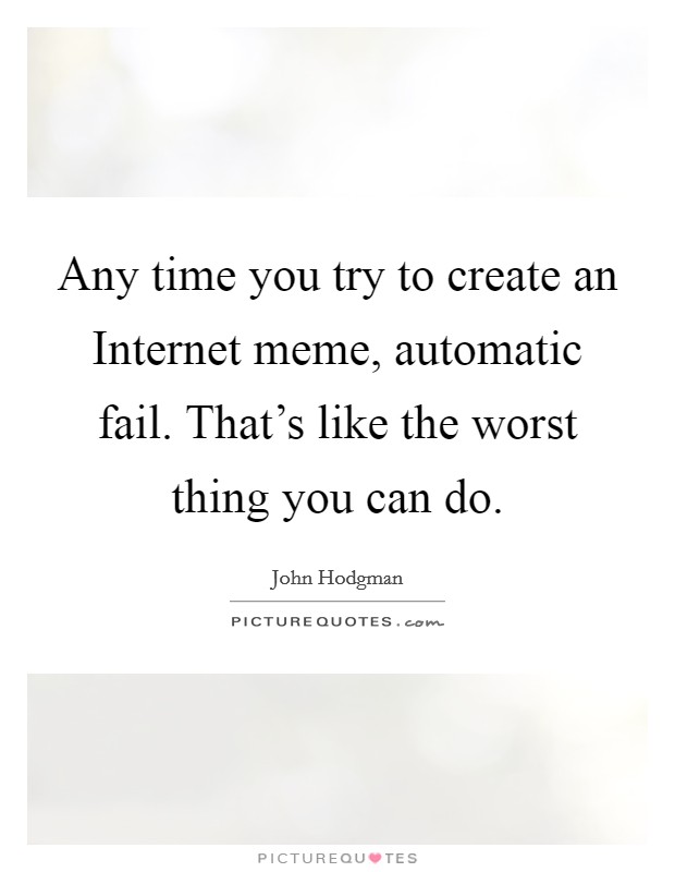 Any time you try to create an Internet meme, automatic fail. That’s like the worst thing you can do Picture Quote #1