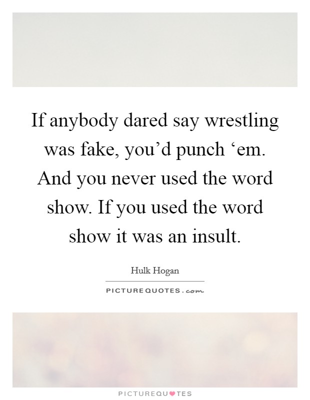 If anybody dared say wrestling was fake, you’d punch ‘em. And you never used the word show. If you used the word show it was an insult Picture Quote #1
