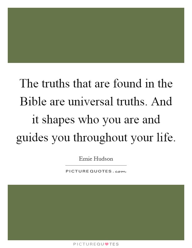 The truths that are found in the Bible are universal truths. And it shapes who you are and guides you throughout your life Picture Quote #1