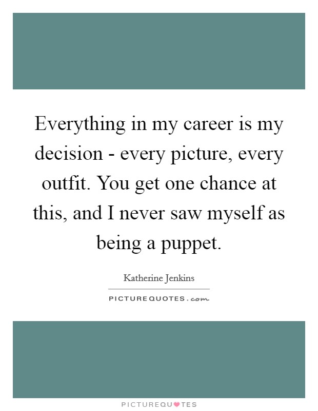 Everything in my career is my decision - every picture, every outfit. You get one chance at this, and I never saw myself as being a puppet Picture Quote #1