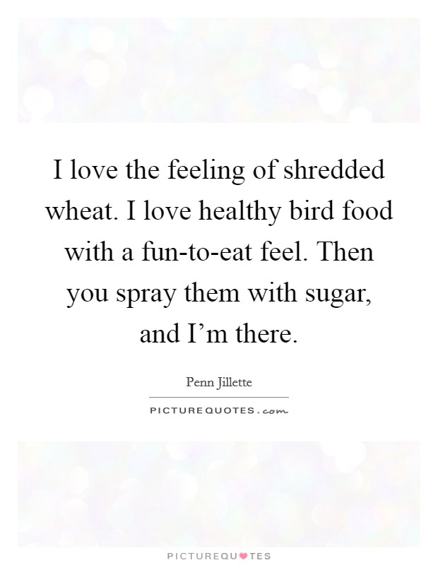 I love the feeling of shredded wheat. I love healthy bird food with a fun-to-eat feel. Then you spray them with sugar, and I’m there Picture Quote #1