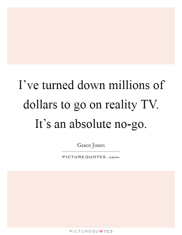 I’ve turned down millions of dollars to go on reality TV. It’s an absolute no-go Picture Quote #1