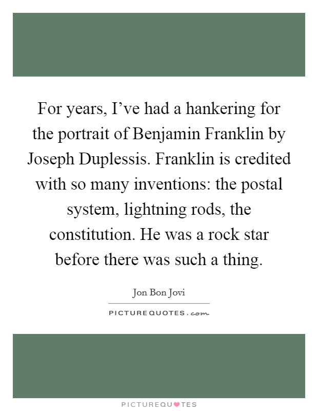 For years, I’ve had a hankering for the portrait of Benjamin Franklin by Joseph Duplessis. Franklin is credited with so many inventions: the postal system, lightning rods, the constitution. He was a rock star before there was such a thing Picture Quote #1