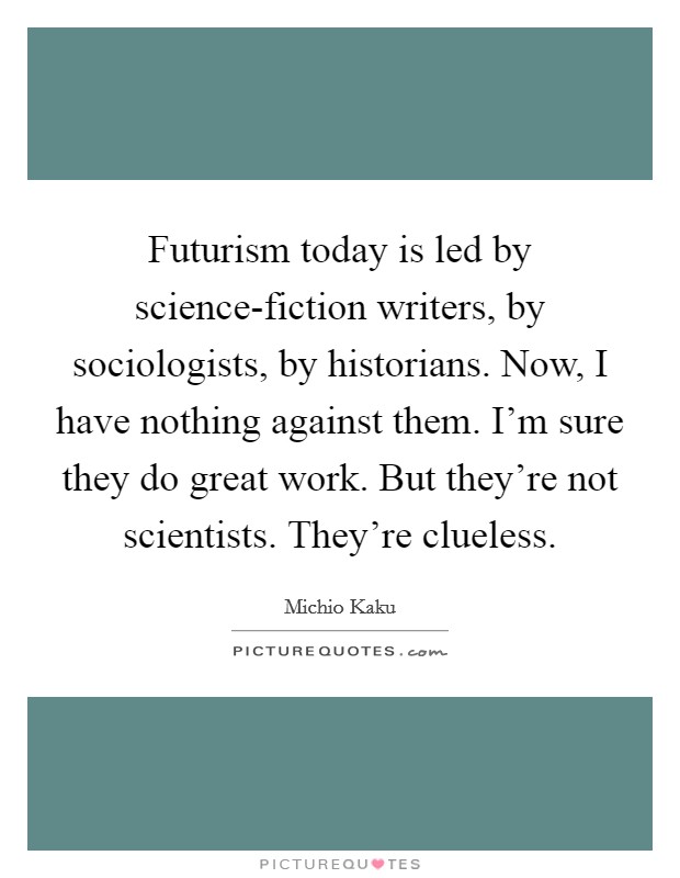 Futurism today is led by science-fiction writers, by sociologists, by historians. Now, I have nothing against them. I'm sure they do great work. But they're not scientists. They're clueless Picture Quote #1