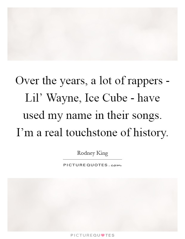Over the years, a lot of rappers - Lil’ Wayne, Ice Cube - have used my name in their songs. I’m a real touchstone of history Picture Quote #1