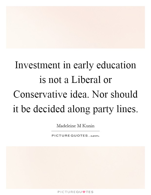 Investment in early education is not a Liberal or Conservative idea. Nor should it be decided along party lines Picture Quote #1