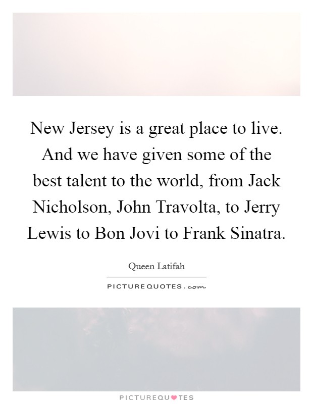 New Jersey is a great place to live. And we have given some of the best talent to the world, from Jack Nicholson, John Travolta, to Jerry Lewis to Bon Jovi to Frank Sinatra Picture Quote #1