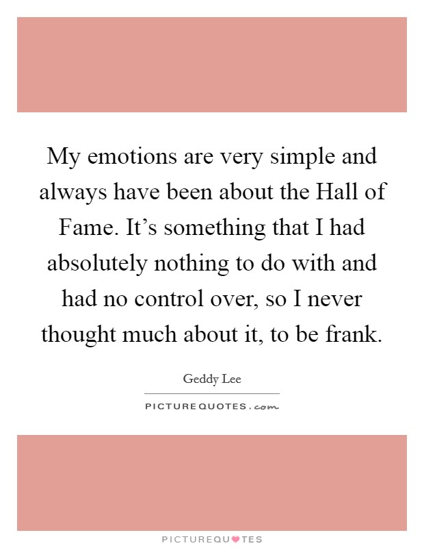 My emotions are very simple and always have been about the Hall of Fame. It’s something that I had absolutely nothing to do with and had no control over, so I never thought much about it, to be frank Picture Quote #1