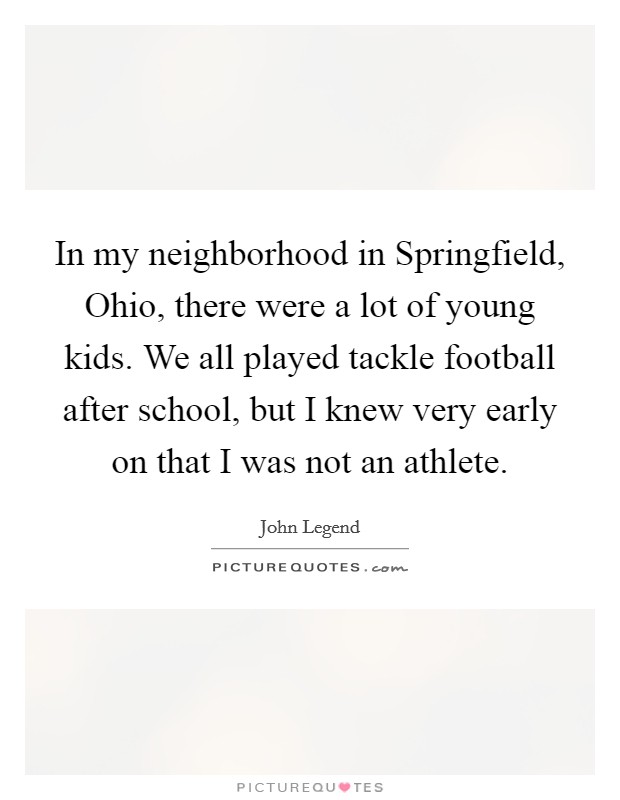 In my neighborhood in Springfield, Ohio, there were a lot of young kids. We all played tackle football after school, but I knew very early on that I was not an athlete Picture Quote #1