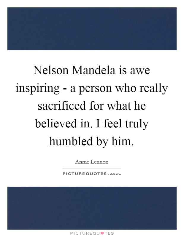 Nelson Mandela is awe inspiring - a person who really sacrificed for what he believed in. I feel truly humbled by him Picture Quote #1