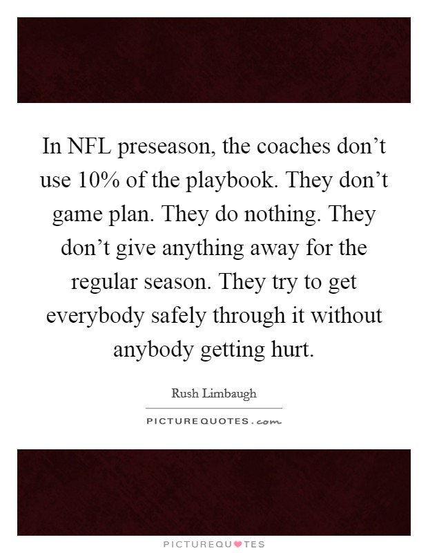 In NFL preseason, the coaches don’t use 10% of the playbook. They don’t game plan. They do nothing. They don’t give anything away for the regular season. They try to get everybody safely through it without anybody getting hurt Picture Quote #1