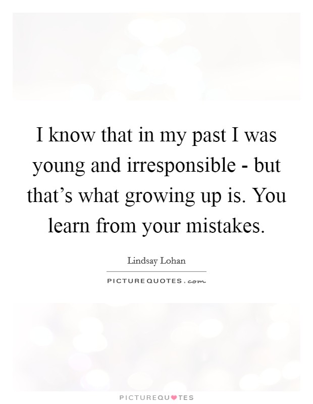 I know that in my past I was young and irresponsible - but that’s what growing up is. You learn from your mistakes Picture Quote #1