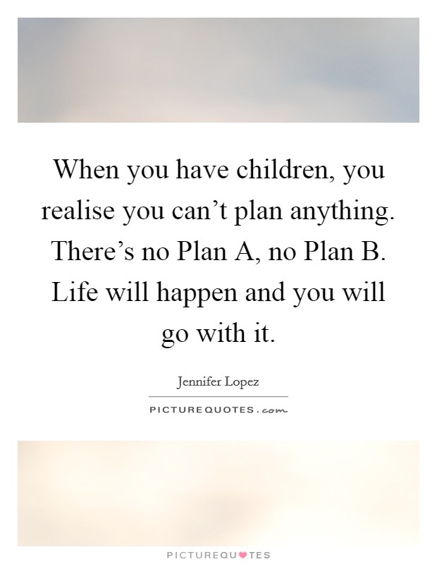 When you have children, you realise you can’t plan anything. There’s no Plan A, no Plan B. Life will happen and you will go with it Picture Quote #1