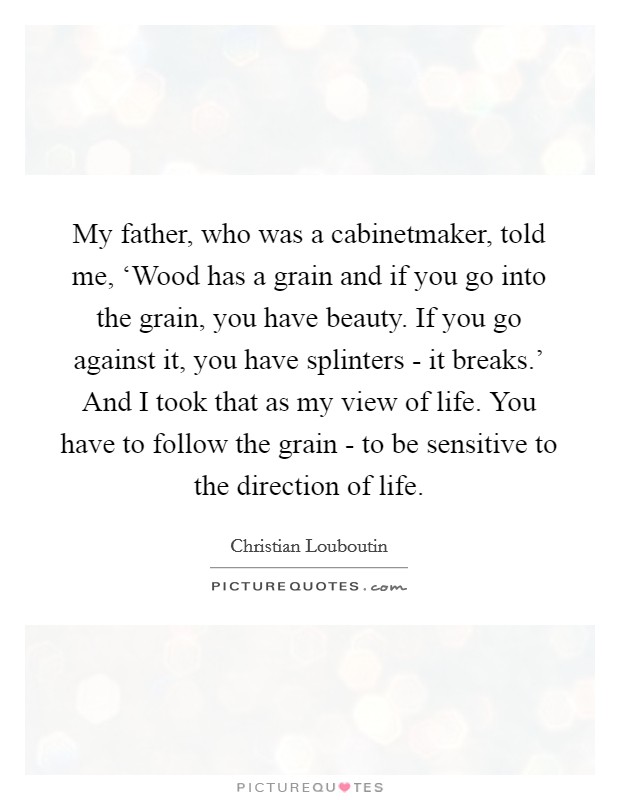 Christian Louboutin quote: My father, who was a cabinetmaker, told me,  'Wood has