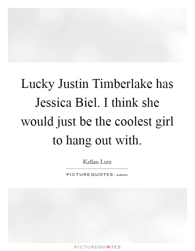 Lucky Justin Timberlake has Jessica Biel. I think she would just be the coolest girl to hang out with Picture Quote #1