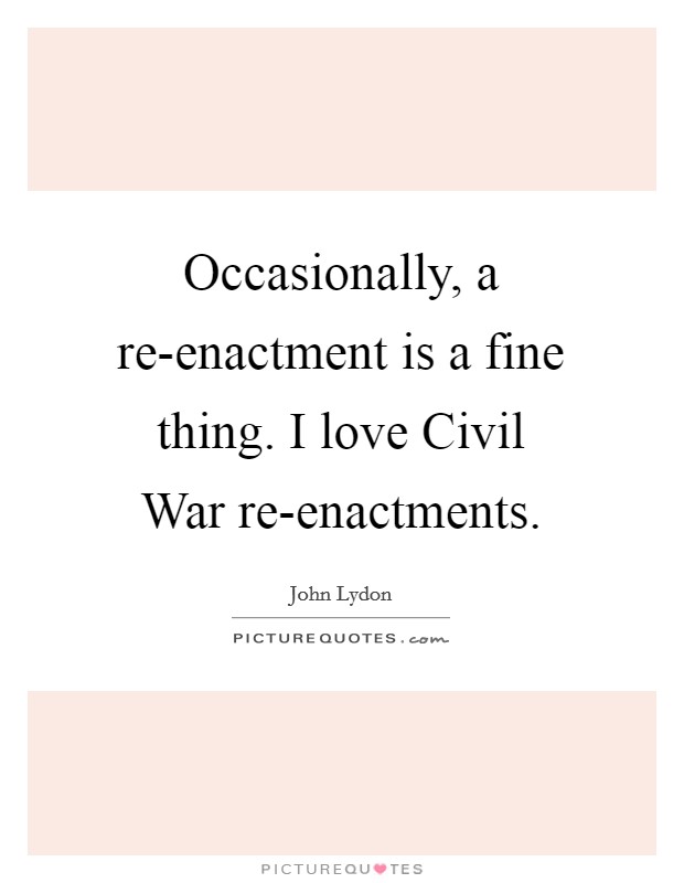 Occasionally, a re-enactment is a fine thing. I love Civil War re-enactments Picture Quote #1